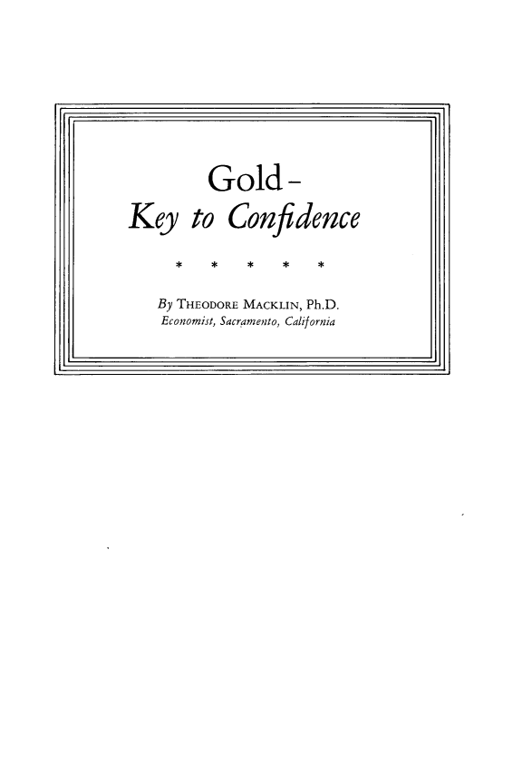 handle is hein.tera/glkycf0001 and id is 1 raw text is: 




I;                                        ~ii1


         Gold-

Key to Confidence



   By THEODORE MACKLIN, Ph.D.
   Economist, Sacramento, California


I


