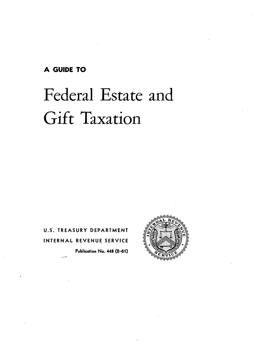 handle is hein.tera/gufdesix0001 and id is 1 raw text is: 










A GUIDE TO


Federal Estate and



Gift Taxation


U.S. TREASURY DEPARTMENT

INTERNAL REVENUE SERVICE

       Publication No. 448 (2-61)


%k'


