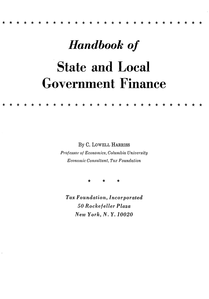 handle is hein.tera/hosacalf0001 and id is 1 raw text is: Handbook of
State and Local
Government Finance
By C. LOWELL HARRISS
Professor of Economics, Columbia University
Economic Consultant, Tax Foundation
Tax Foundation, Incorporated
50 Rockefeller Plaza
New York, N. Y. 10020


