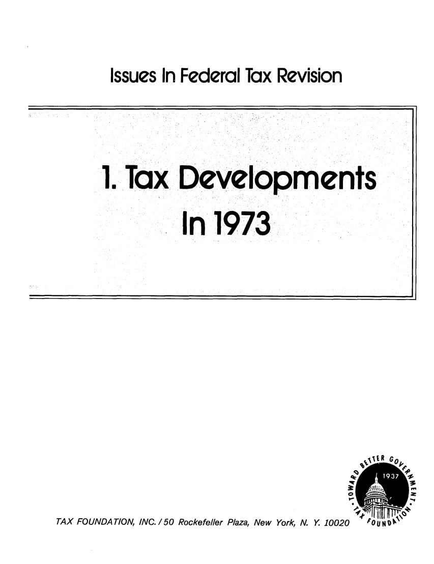 handle is hein.tera/isuetarnts0001 and id is 1 raw text is: Issues In Federal Tax Revision

1. Tax Develop ments
In 1973

'0 L N  '

TAX FOUNDATION, INC. /50 Rockefeller Plaza, New York, N. Y. 10020


