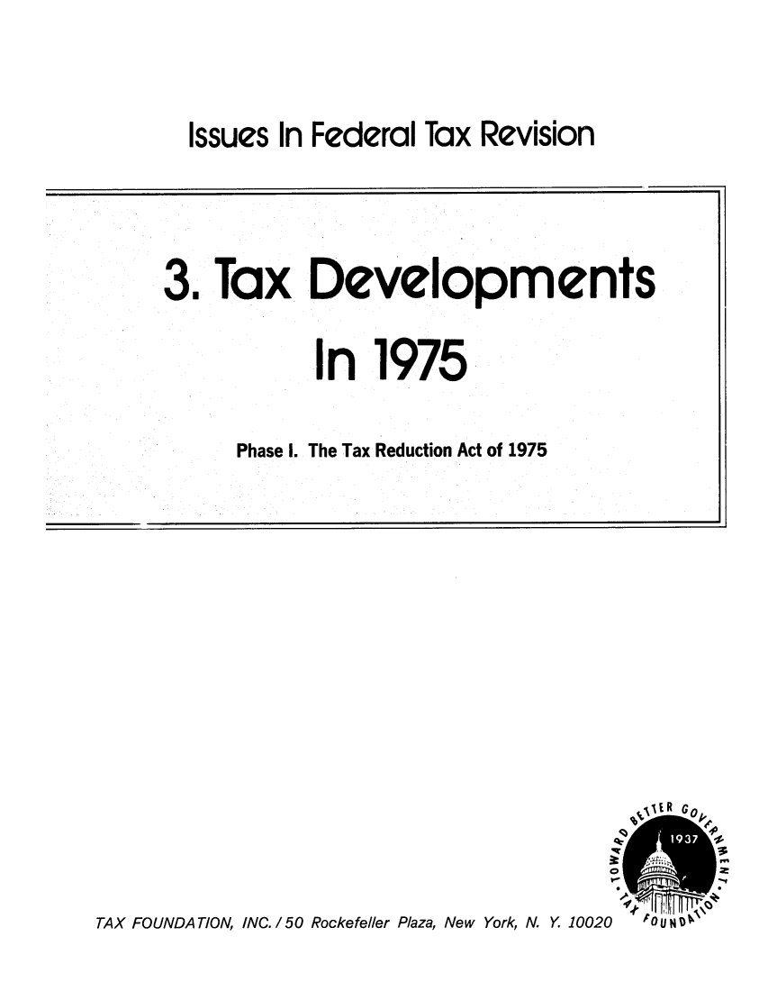 handle is hein.tera/isuexsion0001 and id is 1 raw text is: Issues In Federal Tax Revision

3. Tax Developments
In 1975
Phase I. The Tax Reduction Act of 1975

TAX FOUNDATION, INC. /50 Rockefeller Plaza, New York, N. Y 10020

AyJIR G0~
-tO N I


