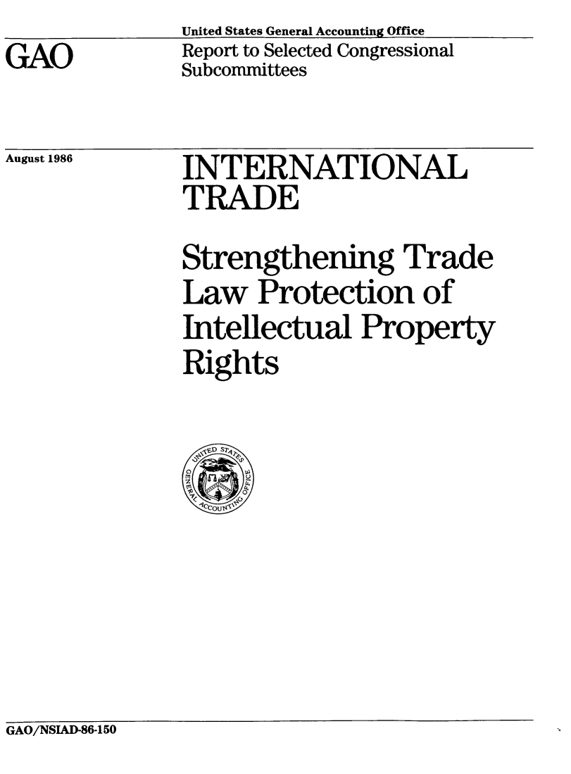 handle is hein.tera/itstlp0001 and id is 1 raw text is: United States General Accounting Office

GAO

Report to Selected Congressional
Subcommittees

August 1986

INTERNATIONAL
TRADE
Strengthening Trade
Law Protection of
Intellectual Property
Rights

GAO/NSIAD-86-150


