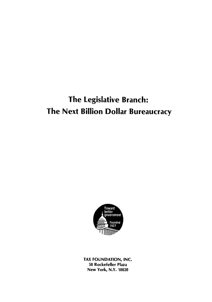 handle is hein.tera/legbrene0001 and id is 1 raw text is: The Legislative Branch:
The Next Billion Dollar Bureaucracy

TAX FOUNDATION, INC.
50 Rockefeller Plaza
New York, N.Y. 10020


