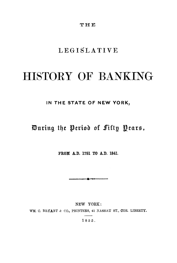 handle is hein.tera/lhibadu0001 and id is 1 raw text is: THE

LEGISLATIVE
HISTORY OF BANKING
IN THE STATE OF NEW YORK,
IDuring tc Period of fifty Liears,
FROM A.D. 1791 TO A.D. 1841.
NEW YORK:
WM. 0. RYANT & CO., PRINTERS, 41 NASSAU ST., OOR. LIBERTY.
1855.


