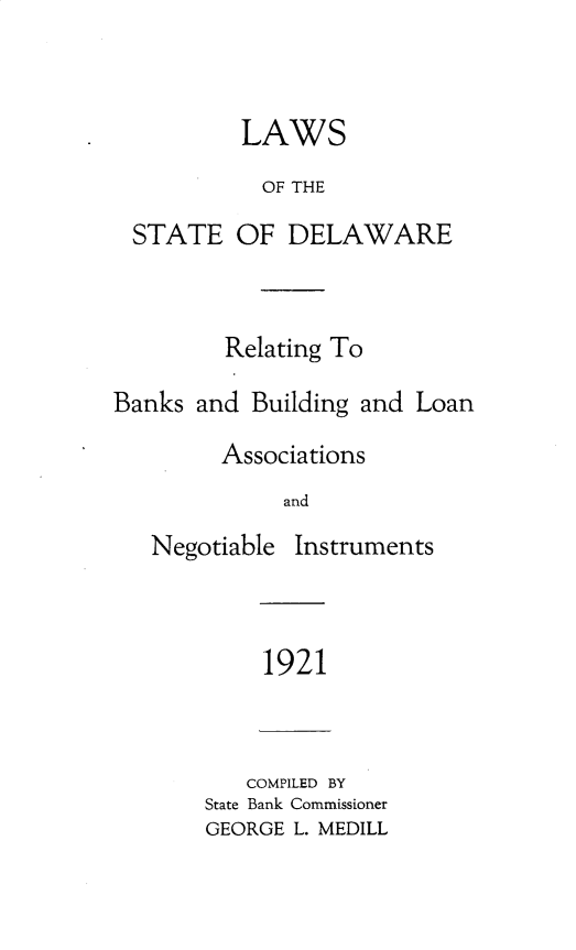 handle is hein.tera/lsotstdar0001 and id is 1 raw text is: 


        LAWS
          OF THE

STATE   OF  DELAWARE


         Relating To

Banks and  Building and Loan

        Associations
             and
   Negotiable Instruments


1921


   COMPILED BY
State Bank Commissioner
GEORGE L. MEDILL


