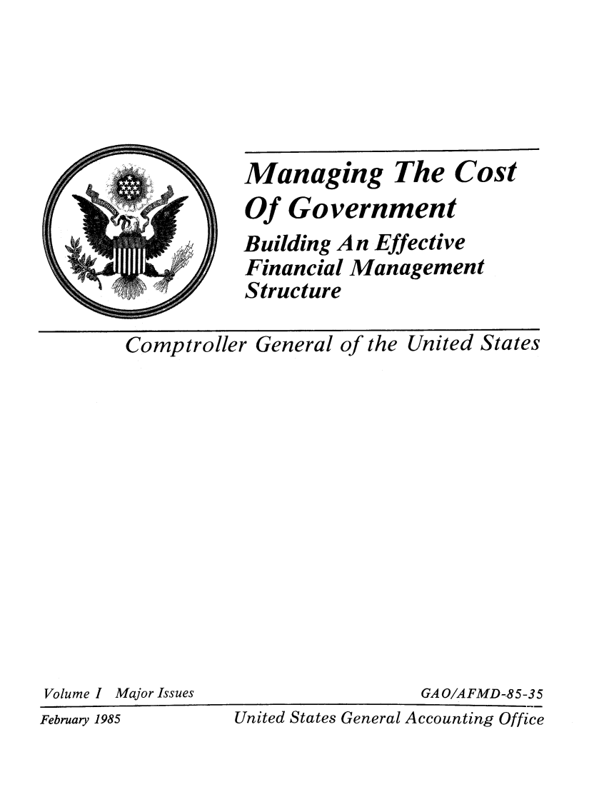 handle is hein.tera/mancogoe0001 and id is 1 raw text is: Managing The Cost
Of Government
Building An Effective
Financial Management
Structure

Comptroller General of the United States

Volume I Major Issues

GA O/AFMD-.85-35

United States General Accounting Office

February 1985


