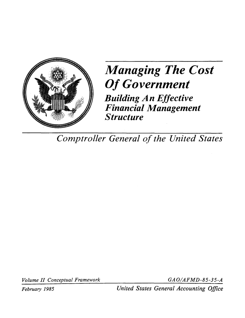 handle is hein.tera/mancogoe0002 and id is 1 raw text is: Managing The Cost
Of Government
Building An Effective
Financial Management
Structure

Comptroller General of the United States

Volume II Conceptual Framework

GA O/AFMD-85-35-A

United States General Accounting Office

February 1985


