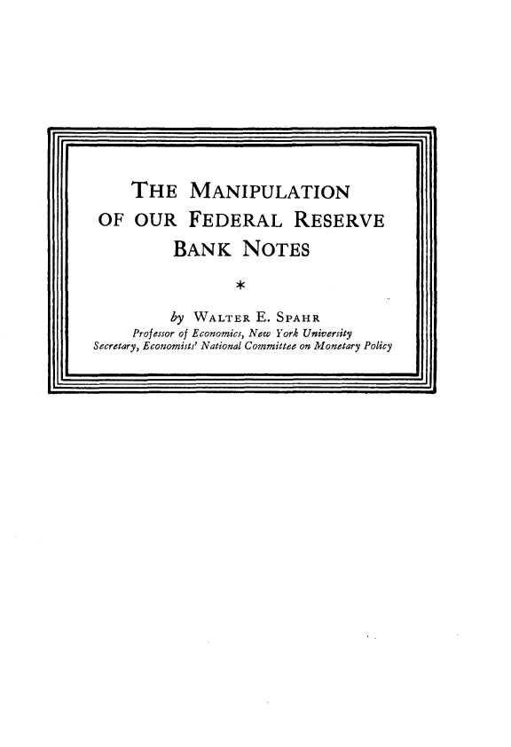 handle is hein.tera/mnfrbn0001 and id is 1 raw text is: 








     THE MANIPULATION
 OF  OUR FEDERAL RESERVE
          BANK NOTES


          by WALTER E. SPAHR
     Professor of Economics, New York University
Secretary, Economists' National Committee on Monetary Policy


1!                                          II


r


lr.1


j11


I I



