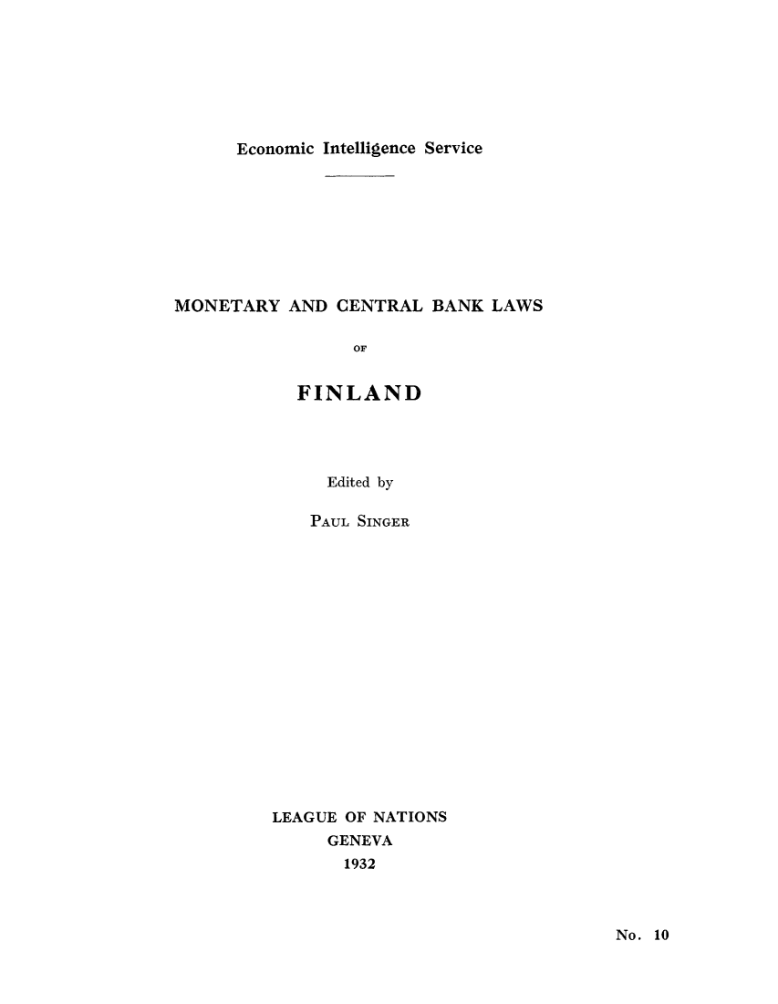 handle is hein.tera/moncenb0010 and id is 1 raw text is: Economic Intelligence Service

MONETARY AND CENTRAL BANK LAWS
OF
FINLAND

Edited by
PAUL SINGER
LEAGUE OF NATIONS
GENEVA
1932

No. 10


