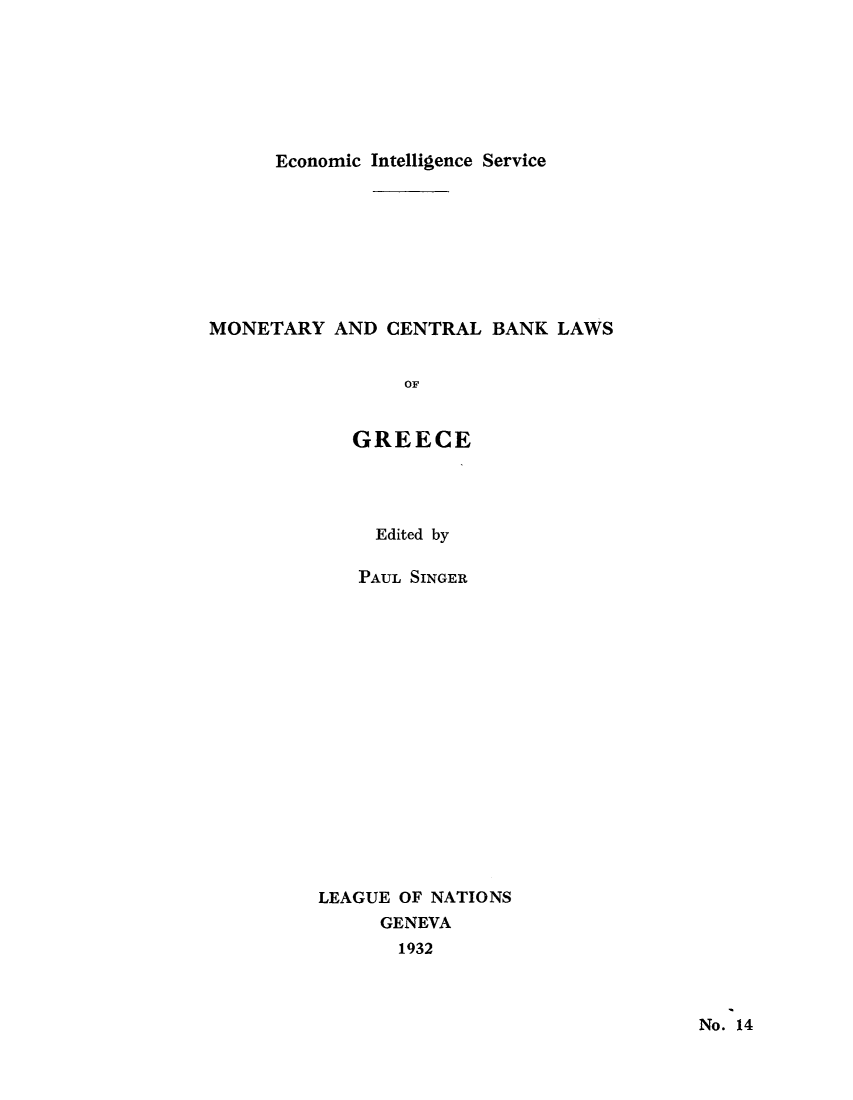 handle is hein.tera/moncenb0014 and id is 1 raw text is: Economic Intelligence Service
MONETARY AND CENTRAL BANK LAWS
OF
GREECE

Edited by
PAUL SINGER
LEAGUE OF NATIONS
GENEVA
1932

No. 14


