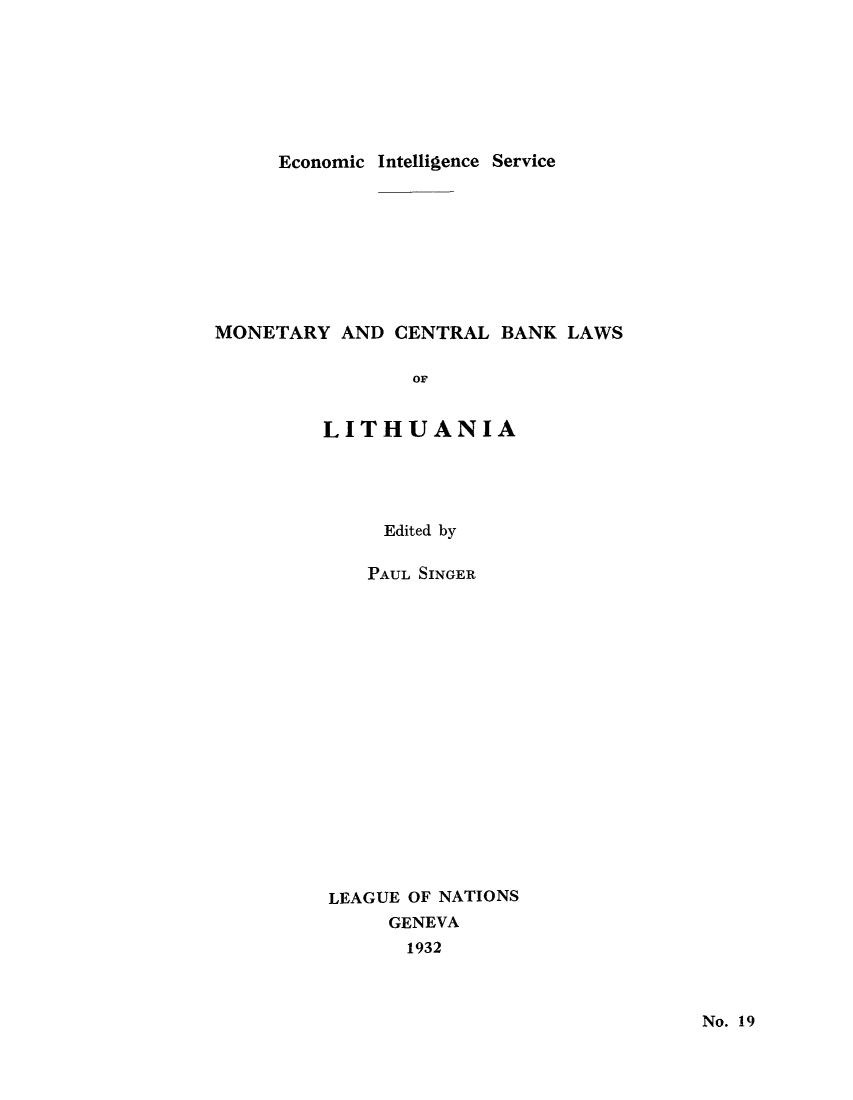 handle is hein.tera/moncenb0019 and id is 1 raw text is: Economic Intelligence Service

MONETARY AND CENTRAL BANK LAWS
OF
LITHUANIA

Edited by
PAUL SINGER
LEAGUE OF NATIONS
GENEVA
1932

No. 19


