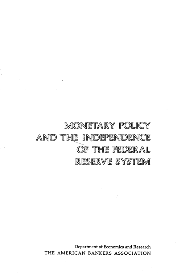 handle is hein.tera/mpifrs0001 and id is 1 raw text is: 










       MONETARY POLICY
AND'THE INDEPENDENCE
          OF THE  FEDERAL
          RESERVE  SYSTEM







          Department of Economics and Research
  THE AMERICAN BANKERS ASSOCIATION


