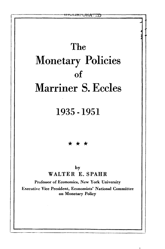 handle is hein.tera/mpmse0001 and id is 1 raw text is: 






            The

Monetary Policies

             of

Marriner S. Eccles


            1935  - 1951








                  by
         WALTER E. SPAHR
    Professor of Economics, New York University
Executive Vice President, Economists' National Committee
            on Monetary Policy


*k   1± tjttA -f f)


