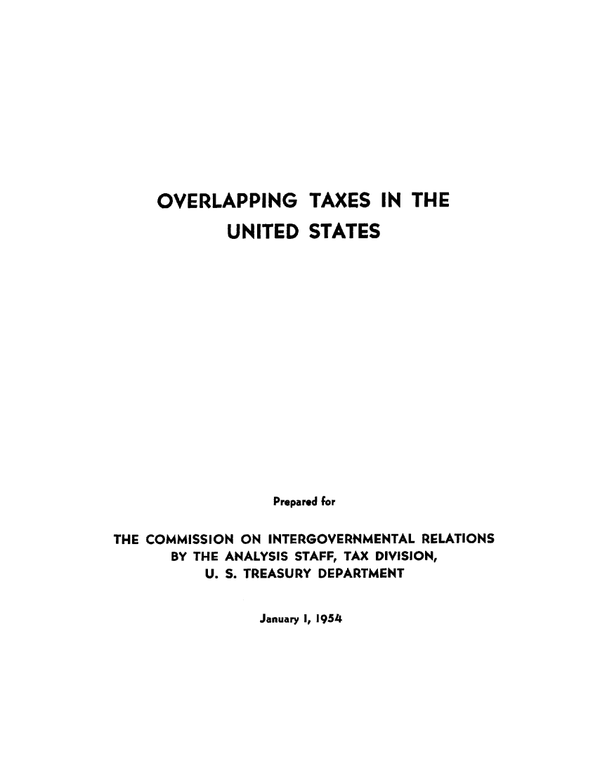 handle is hein.tera/ovlaptxus0001 and id is 1 raw text is: 












     OVERLAPPING      TAXES IN THE

             UNITED STATES

















                  Prepared for

THE COMMISSION ON INTERGOVERNMENTAL RELATIONS
       BY THE ANALYSIS STAFF, TAX DIVISION,
          U. S. TREASURY DEPARTMENT


January I, 1954


