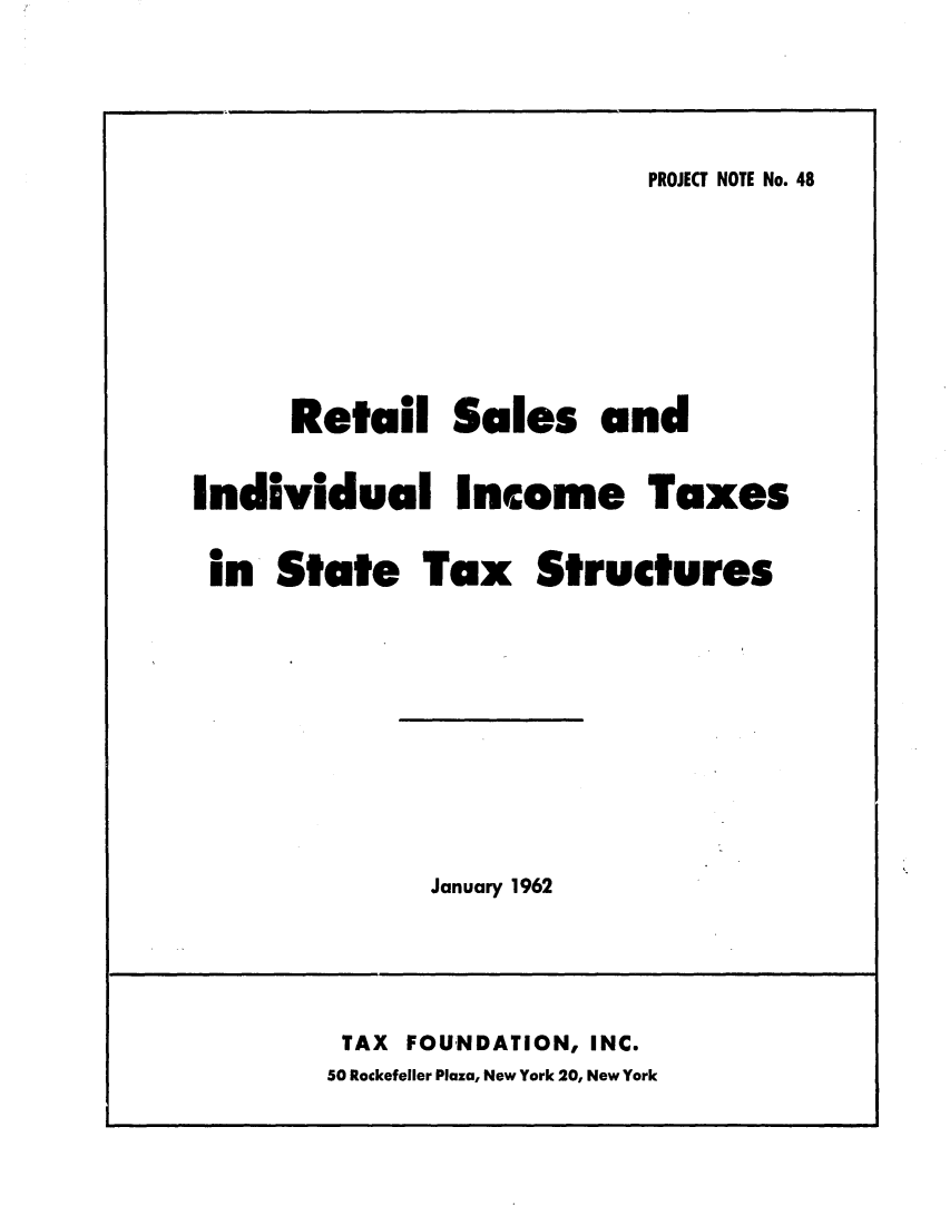 handle is hein.tera/randints0001 and id is 1 raw text is: PROJECT NOTE No. 48

Retail Sales and
Individual Income Taxes
in State Tax Structures

January 1962

TAX FOUNDATION, INC.
50 Rockefeller Plaza, New York 20, New York



