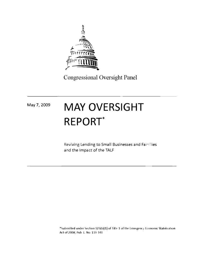 handle is hein.tera/revlend0001 and id is 1 raw text is: Congressional Oversight Panel

May 7, 2009

MAY OVERSIGHT
REPORT*
Reviving Lending to Small Businesses and Farilies
and the Impact of the TALF

Submitted under Section 125(b)(1) of Title 1 of the [rmeigency Etonomic Stabilization
At of 2008, Pub L. No. 110 343


