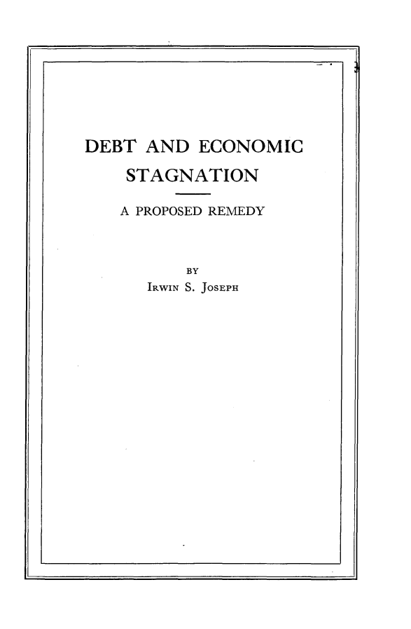 handle is hein.tera/rpde0001 and id is 1 raw text is: 









DEBT AND ECONOMIC

    STAGNATION

    A PROPOSED REMEDY



          BY
      IRWIN S. JOSEPH


