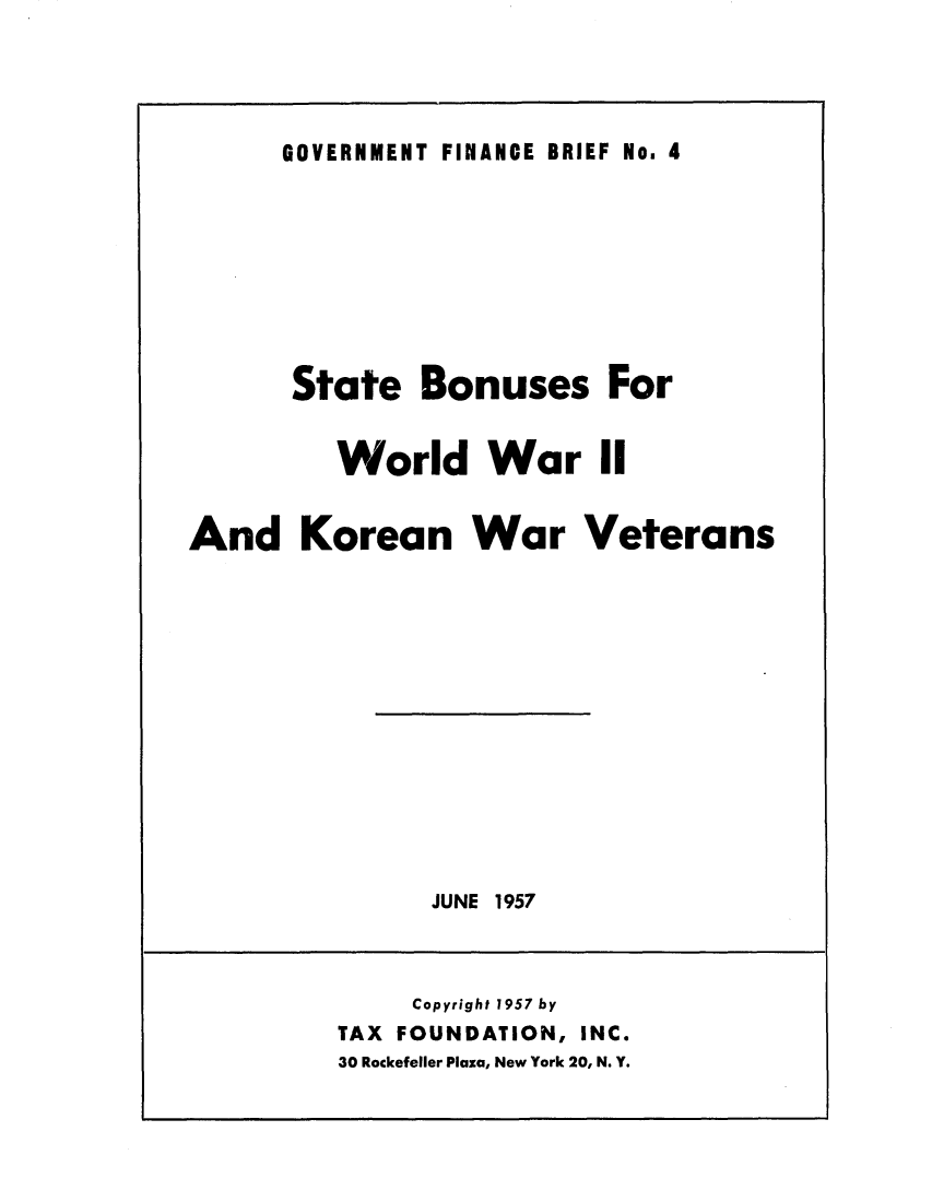 handle is hein.tera/stabonuww0001 and id is 1 raw text is: GOVERNMENT FINANCE BRIEF No. 4

State Bonuses For
World War II
And Korean War Veterans

JUNE 1957

Copyright 1957 by
TAX FOUNDATION, INC.
30 Rockefeller Plaza, New York 20, N. Y.


