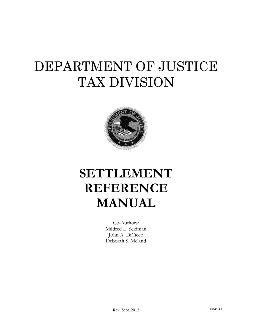 handle is hein.tera/stmrcml0001 and id is 1 raw text is: 











DEPARTMENT OF JUSTICE


        TAX DIVISION


SETTLEMENT


REFERENCE


   MANUAL


      Co-Authors:
      Mildred L. Seidman
      John A. DiCicco
      Deborah S. Meland


Rev. Sept..2012


8904314.1


