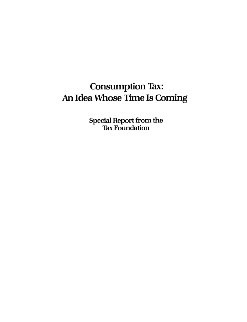 handle is hein.tera/sumxset0001 and id is 1 raw text is: Consumption Tax:
An Idea Whose Time Is Coming
Special Report from the
Tax Foundation


