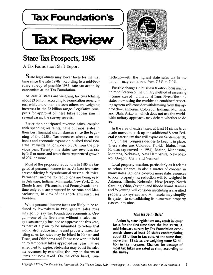 handle is hein.tera/tafoutaxt0049 and id is 1 raw text is: Tax Foundation's
Tax Review
State Tax Prospects, 1985
A Tax Foundation Staff Report

State legislatures may lower taxes for the first
time since the late 1970s, according to a mid-Feb-
ruary survey of possible 1985 state tax action by
economists at the Tax Foundation.
At least 20 states are weighing tax cuts totaling
about $3 billion, according to Foundation research-
ers, while more than a dozen others are weighing
increases in the $2 billion range. Legislative pros-
pects for approval of these hikes appear slim in
several cases, the survey reveals.
Better-than-anticipated revenue gains, coupled
with spending restraints, have put most states in
their best financial circumstances since the begin-
ning of the 1980s. Tax increases already on the
books and economic expansion pushed fiscal 1984
state tax yields nationwide up 15% from the pre-
vious year. Twenty-nine states saw revenues rise
by 14% or more, and ten of them experienced growth
of 20% or more.
Most of the proposed reductions in 1985 are tar-
geted at personal income taxes. At least ten states
are considering fairly substantial cuts in such levies.
Permanent income tax reductions are being eyed
in Delaware, Indiana, Minnesota, New York, Ohio,
Rhode Island, Wisconsin, ard Pennsylvania; one-
time only cuts are proposed in Arizona and Mas-
sachusetts, in view of the short-term surpluses
foreseen.
While personal income taxes are likely to be re-
duced by lawmakers in 1985, general sales taxes
may go up, say Tax Foundation economists. Ore-
gon-one of the five states without a sales tax-
appears strongly inclined to approve one this year,
as part of a plan to be submitted to voters that
would also reduce income and property taxes. Ex-
isting sales tax rates may be hiked in Kansas and
Texas, and Oklahoma and Tennessee want to hold
on to temporary hikes approved last year that are
scheduled to expire. Nebraska may boost its sales
tax revenues by extending the levy to dozens of
items not now taxed. On the other hand, Con-

necticut-with the highest state sales tax in the
nation-may cut its rate from 7.5% to 7.0%.
Possible changes in business taxation focus mainly
on modification of the unitary method of assessing
income taxes of multinational firms. Five of the nine
states now using the worldwide combined report-
ing system will consider withdrawing from this ap-
proach-California, Colorado, Indiana, Montana,
and Utah. Arizona, which does not use the world-
wide unitary approach, may debate whether to do
SO.
In the area of excise taxes, at least 14 states have
made moves to pick up the additional 8-cent Fed-
eral cigarette tax that will expire on September 30,
1985, unless Congress decides to keep it in place.
These states are: Colorado, Florida, Idaho, Iowa,
Kansas (approved in 1984), Maine, Minnesota,
Montana, Nebraska, New Hampshire, New Mex-
ico, Oregon, Utah, and Vermont.
Local property taxation, particularly as it relates
to school finance, is also a matter of concern in
many states. Actions to devote more state resources
to local property tax reduction will be weighed in
Arizona, Illinois, Nebraska, New Jersey, North
Carolina, Ohio, Oregon, and Rhode Island. Kansas
and Wyoming will consider instituting a classified
property tax system, and Minnesota may simplify
its system to consolidating its numerous property
classes into nine.
This Issue in Brief
Action by state legislatures may result in lower
taxes for the first time since the late 1970s. A
mid-February survey by Tax Foundation econ-
omists shows at least 20 states contemplating
about $3 billion in tax cuts. At the same time,
more than 12 states are weighing some $2 bil-
lion in tax increases. Chances for passage of
most tax hikes are rated as slim, according to
the survey.

Copyiright 1985 bi Tax Foundation, licorporated, One Thomas Circle, N.W., Washington, D.C. 20005 (202) 822-9050 * ISSN 0040-0114 1


