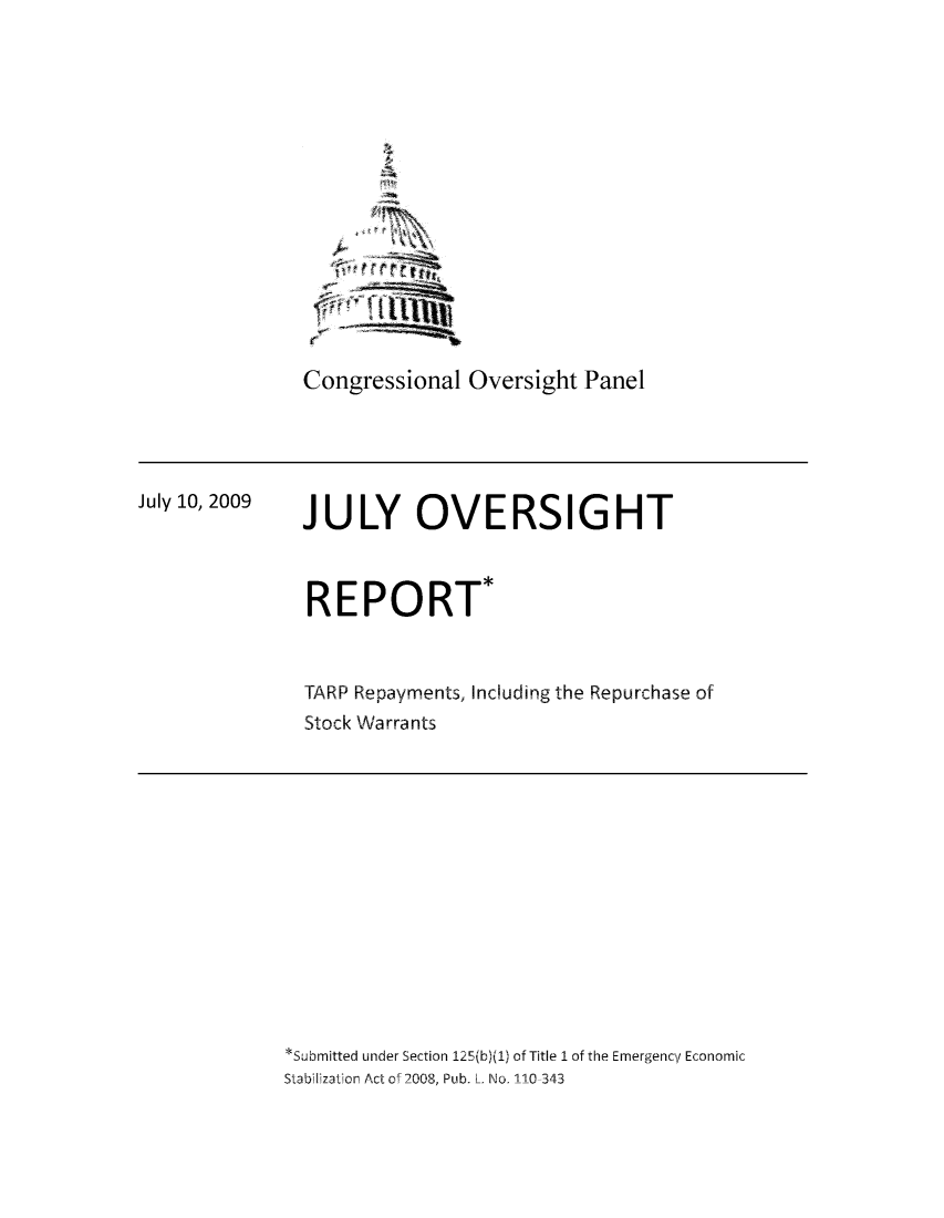 handle is hein.tera/tarprep0001 and id is 1 raw text is: Congressional Oversight Panel

July 10, 2009

JULY OVERSIGHT
REPORT*
TARP Repayments, Including the Repurchase of
Stock Warrants

*Submitted under Section 125(b)(1) of Title I of the Emergency Economic
Stabilization Act of 2008, Pub. L. No,. 110 343


