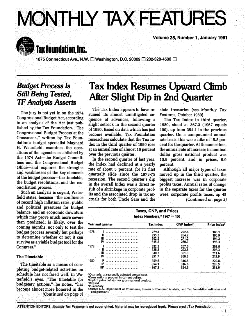 handle is hein.tera/taxfeaturs0025 and id is 1 raw text is: MONTHLY TAX FEATURES
Volume 25, Number 1, January 1981
- ToxIundationlnc.
1875 Connecticut Ave., N.W. El Washington, D.C. 20009 El 202-328-4500 [

Budget Process Is
StillBeing Tested
TF Analysis Asserts
The jury is not yet in on the 1974
Congressional Budget Act, according
to an analysis of the Act just pub-
lished by the Tax Foundation. The
Congressional Budget Process at the
Crossroads, written by. Tax Foun-
dation's budget specialist Maynard
H. Waterfield, examines the oper-
ations of the agencies established by
the 1974 Act-the Budget Commit-
tees and the Congressional Budget
Office--and explores the strengths
and weaknesses of the key elements
of the budget process-the timetable,
the budget resolutions, and the rec-
onciliation process.
Such an analysis is cogent, Water-
field states, because the confluence
of record high inflation rates, public
and political pressures for budget
balance, and an economic downturn
which may prove much more severe
than predicted, is likely, over the
coming months, not only to test the
budget process severely but perhaps
to determine whether or not it can
survive as a viable'budget tool for the
Congress.
The Timetable
The timetable as a means of com-
pleting budget-related activities on
schedule has not fared well, in Wa-
terfield's eyes. The timetable for
budgetary actions,: he notes, has
become almost more honored in the
(Continued on page 3)

Tax Index Resumes Upward Climb
After Slight Dip in 2nd Quarter

The Tax Index appears to have re-
sumed its almost unmitigated se-
quence of advances, following a
slight setback in the second quarter
of 1980. Based on data which has just
become available, Tax Foundation
researchers calculate that the Tax In-
dex in the third quarter of 1980 rose
at an annual rate of almost 16 percent
over the previous quarter.
In the second quarter of last year,
the Index had declined at a yearly
rate of about 5 percent, for its first
quarterly slide since the 1973-75
recession. The second quarter's dip
in the overall Index was a direct re-
sult of a shrinkage in corporate prof-
its and the associated drop in tax ac-
cruals for both Uncle Sam and the

state treasuries (see Monthly Tax
Features, October 1980).
The Tax Index in third quarter,
1980, stood at 367.3 (1967 equals
100), up from 354.1 in the previous
quarter. On a compounded annual
rate basis, this was a hike of 15.8 per-
cent for the quarter. At the same time,
the annual rate of increase in nominal
dollar gross national product was
10.8 percent, and in prices, 9.9
percent.
Although all major types of taxes
moved up in the third quarter, the
biggest increase was in corporate
profits taxes. Annual rates of change
in the separate taxes for the quarter
were: corporate profits taxes, up 45
(Continued on page 2)

Taxes, GNP, and Prices
Index Numbersa 1967 = 100
Year and quarter                    Tax Index        GNP Indexb         Price Index
1978     I.....................       279.1             252.6             186.1
II..................          295.3            264.2              190.9
IIl.....................      302.8             271.2              194.2
IV  .....................     315.5             280.7              198.3
1979     I .....................      322.3             287.8             202.8
II.....................       328.5            292.6              207.3
II .....................      340.3             301.0              211.6
IV  .....................     351.7             308.5              215.9
1980    Id .....................359.6                  316.6             220.8
id ...                         354.1            316.6              226.5
IIIe ......................    367.3             324.8             231.9
Quarterly, at seasonally adjusted annual rates.
hGross national product in current dollars.
rimplicit price deflator for gross national product.
dRevised.
ee,;;vnary.
Source: U.S. Department of Commerce, Bureau of Economic Analysis; and Tax Foundation estimates and
computations.

ATTENTION EDITORS: Monthly Tax Features Is not copyrighted. Material may be reproduced freely. Please credit Tax Foundation.



