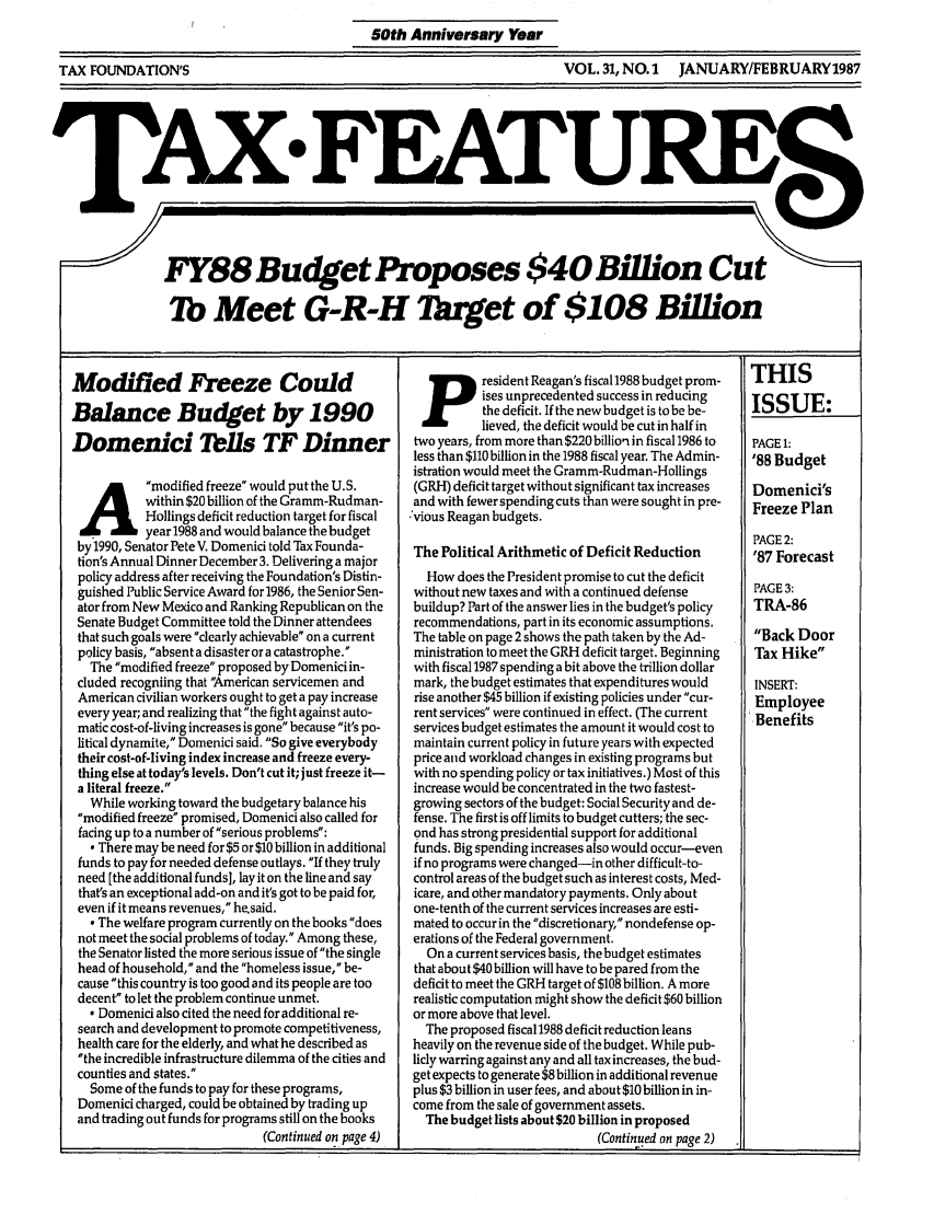 handle is hein.tera/taxfeaturs0031 and id is 1 raw text is: 50th Anniversary Year

TAX FOUNDATION'S

VOL. 31, NO.1 JANUARY/FEBRUARY1987

TAX FEATU
FY8 Budget Proposes 40et  $10 Billion
7b Meet G-R-H Target of $108 Vil0io

Modified Freeze Could
Balance Budget by 1990
Domenici Tells TF Dinner
A modified freeze would put the U.S.
within $20 billion of the Gramm-Rudman-
Hollings deficit reduction target for fiscal
year 1988 and would balance the budget
by 1990, Senator Pete V. Domenici told Tax Founda-
tion's Annual Dinner December 3. Delivering a major
policy address after receiving the Foundation's Distin-
guished Public Service Award for 1986, the Senior Sen-
ator from New Mexico and Ranking Republican on the
Senate Budget Committee told the Dinner attendees
that such goals were clearly achievable on a current
policy basis, absent a disaster or a catastrophe.
The modified freeze proposed by Domenici in-
cluded recogniing that 'American servicemen and
American civilian workers ought to get a pay increase
every year; and realizing that the fight against auto-
matic cost-of-living increases is gone because it's po-
litical dynamite, Domenici said. So give everybody
their cost-of-living index increase and freeze every-
thing else at today's levels. Don't cut it; just freeze it-
a literal freeze.
While working toward the budgetary balance his
modified freeze promised, Domenici also called for
facing up to a number of serious problems:
- There may be need for $5 or $10 billion in additional
funds to pay for needed defense outlays. If they truly
need [the additional funds], lay it on the line and say
that's an exceptional add-on and it's got to be paid for,
even if it means revenues, he.said.
- The welfare program currently on the books does
not meet the social problems of today. Among these,
the Senator listed the more serious issue of the single
head of household, and the homeless issue, be-
cause this country is too good and its people are too
decent to let the problem continue unmet.
- Domenici also cited the need for additional re-
search and development to promote competitiveness,
health care for the elderly, and what he described as
the incredible infrastructure dilemma of the cities and
counties and states.
Some of the funds to pay for these programs,
Domenici charged, could be obtained by trading up
and trading out funds for programs still on the books
(Continued on page 4)

P resident Reagan's fiscal 1988 budget prom-
ises unprecedented success in reducing
the deficit. If the new budget is to be be-
lieved, the deficit would be cut in half in
two years, from more than $220 billioni in fiscal 1986 to
less than $110 billion in the 1988 fiscal year. The Admin-
istration would meet the Gramm-Rudman-Hollings
(GRH) deficit target without significant tax increases
and with fewer spending cuts than were sought in pre-
:vious Reagan budgets.
The Political Arithmetic of Deficit Reduction
How does the President promise to cut the deficit
without new taxes and with a continued defense
buildup? Part of the answer lies in the budget's policy
recommendations, part in its economic assumptions.
The table on page 2 shows the path taken by the Ad-
ministration to meet the GRH deficit target. Beginning
with fiscal 1987 spending a bit above the trillion dollar
mark, the budget estimates that expenditures would
rise another $45 billion if existing policies under cur-
rent services were continued in effect. (The current
services budget estimates the amount it would cost to
maintain current policy in future years with expected
price and workload changes in existing programs but
with no spending policy or tax initiatives.) Most of this
increase would be concentrated in the two fastest-
growing sectors of the budget: Social Security and de-
fense. The first is off limits to budget cutters; the sec-
ond has strong presidential support for additional
funds. Big spending increases also would occur-even
if no programs were changed-in other difficult-to-
control areas of the budget such as interest costs, Med-
icare, and other mandatory payments. Only about
one-tenth of the current services increases are esti-
mated to occur in the discretionary, nondefense op-
erations of the Federal government.
On a current services basis, the budget estimates
that about $40 billion will have to be pared from the
deficit to meet the GRH target of $108 billion. A more
realistic computation might show the deficit $60 billion
or more above that level.
The proposed fiscal 1988 deficit reduction leans
heavily on the revenue side of the budget. While pub-
licly warring against any and all tax increases, the bud-
get expects to generate $8 billion in additional revenue
plus $3 billion in user fees, and about $10 billion in in-
come from the sale of government assets.
The budget lists about $20 billion in proposed
(Continued on page 2)

THIS
ISSUE:
PAGE 1:
'88 Budget
Domenici's
Freeze Plan
PAGE 2:
'87 Forecast
PAGE 3:
TRA-86
Back Door
Tax Hike
INSERT:
Employee
Benefits

-                                                          r          -


