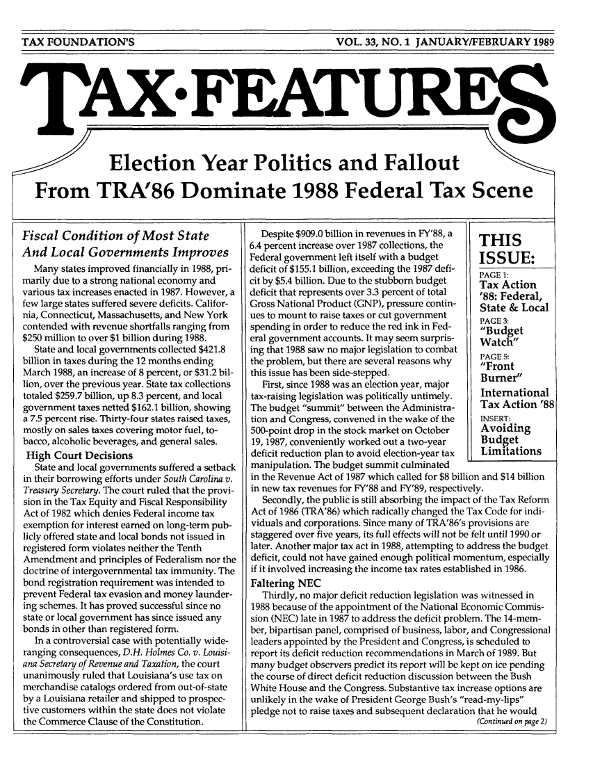 handle is hein.tera/taxfeaturs0033 and id is 1 raw text is: TAX FOUNDATION'S                            VOL. 33, NO. 1 JANUARY/FEBRUARY 1989

Election Year Politics and Fallout
From TRA'86 Dominate 1988 Federal Tax Scene

Fiscal Condition of Most State
And Local Governments Improves
Many states improved financially in 1988, pri-
marily due to a strong national economy and
various tax increases enacted in 1987. However, a
few large states suffered severe deficits. Califor-
nia, Connecticut, Massachusetts, and New York
contended with revenue shortfalls ranging from
$250 million to over $1 billion during 1988.
State and local governments collected $421.8
billion in taxes during the 12 months ending
March 1988, an increase of 8 percent, or $31.2 bil-
lion, over the previous year. State tax collections
totaled $259.7 billion, up 8.3 percent, and local
government taxes netted $162.1 billion, showing
a 7.5 percent rise. Thirty-four states raised taxes,
mostly on sales taxes covering motor fuel, to-
bacco, alcoholic beverages, and general sales.
High Court Decisions
State and local governments suffered a setback
in their borrowing efforts under South Carolina v.
Treasury Secretary. The court ruled that the provi-
sion in the Tax Equity and Fiscal Responsibility
Act of 1982 which denies Federal income tax
exemption for interest earned on long-term pub-
licly offered state and local bonds not issued in
registered form violates neither the Tenth
Amendment and principles of Federalism nor the
doctrine of intergovernmental tax immunity. The
bond registration requirement was intended to
prevent Federal tax evasion and money launder-
ing schemes. It has proved successful since no
state or local government has since issued any
bonds in other than registered form.
In a controversial case with potentially wide-
ranging consequences, D.H. Holmes Co. v. Louisi-
ana Secretary of Revenue and Taxation, the court
unanimously ruled that Louisiana's use tax on
merchandise catalogs ordered from out-of-state
by a Louisiana retailer and shipped to prospec-
tive customers within the state does not violate
the Commerce Clause of the Constitution.

Despite $909.0 billion in revenues in FY'88, a
6.4 percent increase over 1987 collections, the
Federal government left itself with a budget
deficit of $155.1 billion, exceeding the 1987 defi-
cit by $5.4 billion. Due to the stubborn budget
deficit that represents over 3.3 percent of total
Gross National Product (GNP), pressure contin-
ues to mount to raise taxes or cut government
spending in order to reduce the red ink in Fed-
eral government accounts. It may seem surpris-
ing that 1988 saw no major legislation to combat
the problem, but there are several reasons why
this issue has been side-stepped.
First, since 1988 was an election year, major
tax-raising legislation was politically untimely.
The budget summit between the Administra-
tion and Congress, convened in the wake of the
500-point drop in the stock market on October
19, 1987, conveniently worked out a two-year
deficit reduction plan to avoid election-year tax
manipulation. The budget summit culminated

THIS
ISSUE:
PAGE 1:
Tax Action
'88: Federal,
State & Local
PAGE 3:
Budget
Watch
PAGE 5:
Front
Burner
International
Tax Action '88
INSERT:
Avoiding
Budget
Limitations

in the Revenue Act of 1987 which called for $8 billion and $14 billion
in new tax revenues for FY'88 and FY'89, respectively.
Secondly, the public is still absorbing the impact of the Tax Reform
Act of 1986 (TRA'86) which radically changed the Tax Code for indi-
viduals and corporations. Since many of TRA'86's provisions are
staggered over five years, its full effects will not be felt until 1990 or
later. Another major tax act in 1988, attempting to address the budget
deficit, could not have gained enough political momentum, especially
if it involved increasing the income tax rates established in 1986.
Faltering NEC
Thirdly, no major deficit reduction legislation was witnessed in
1988 because of the appointment of the National Economic Commis-
sion (NEC) late in 1987 to address the deficit problem. The 14-mem-
ber, bipartisan panel, comprised of business, labor, and Congressional
leaders appointed by the President and Congress, is scheduled to
report its deficit reduction recommendations in March of 1989. But
many budget observers predict its report will be kept on ice pending
the course of direct deficit reduction discussion between the Bush
White House and the Congress. Substantive tax increase options are
unlikely in the wake of President George Bush's read-my-lips
pledge not to raise taxes and subsequent declaration that he would
(Continued on page 2)

I

TAX FOUNDATION'S

VOL. 33, NO. I JANUARY/FEBRUARY 1989


