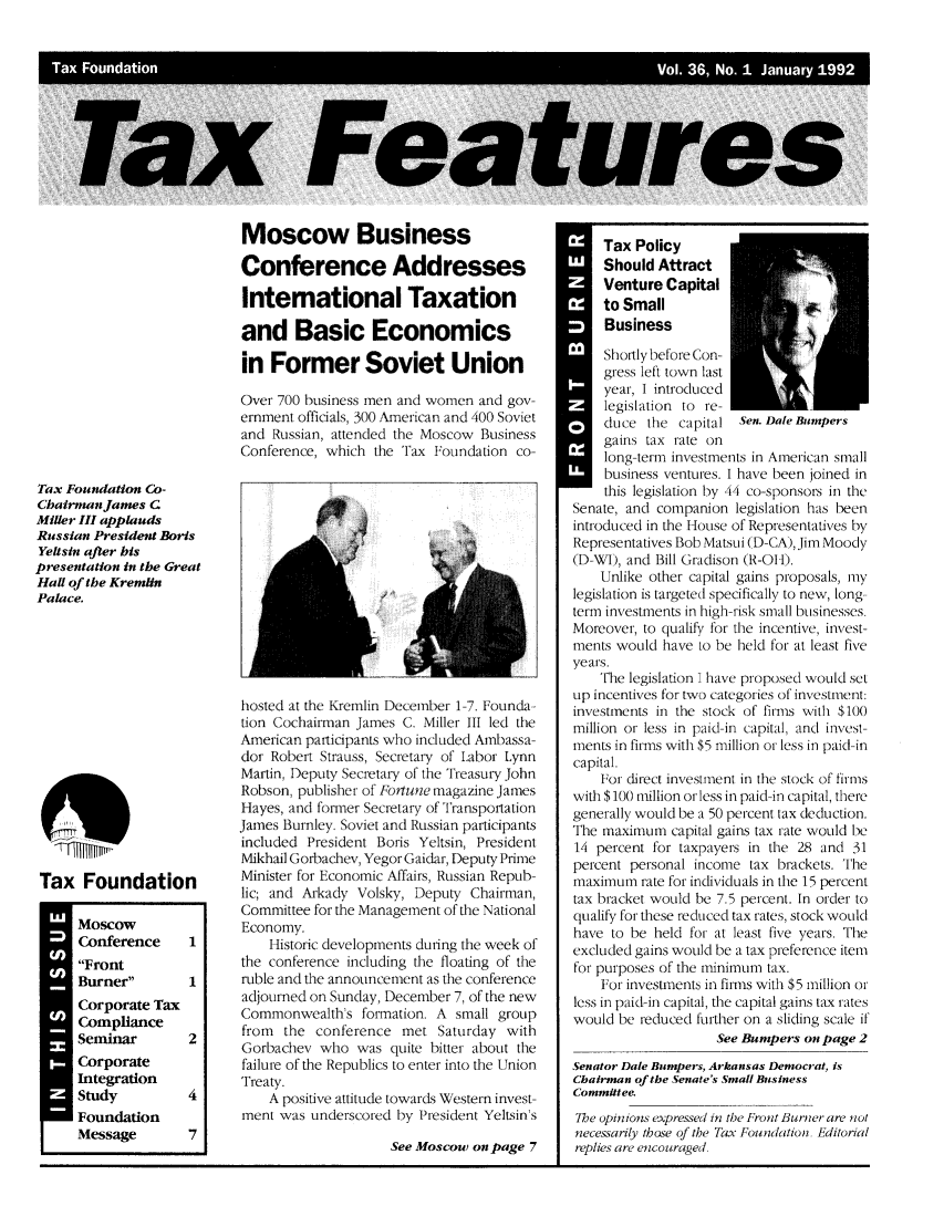 handle is hein.tera/taxfeaturs0036 and id is 1 raw text is: Ta Fonion                                                    Vol 36 . I Jnay19

Moscow Business
Conference Addresses
International Taxation
and Basic Economics
in Former Soviet Union
Over 700 business men and women and gov-
ernment officials, 300 American and 400 Soviet
and Russian, attended the Moscow Business
Conference, which the Tax Foundation co-

Tax Foundation Co-
Cbairman James C
Miller III applauds
Russian President Boris
Yeltsin after his
presentation in the Great
Hall of the Kremlin
Palace.

Tax Foundation
Moscow
Conference   1
Front
Burner      1
Corporate Tax
Compliance
Seminar      2
Corporate
Integration
Study        4
Foundation
Message      7

hosted at the Kremlin December 1-7. Founda-
tion Cochairman James C. Miller III led the
American participants who included Ambassa-
dor Robert Strauss, Secretary of Labor Lynn
Martin, Deputy Secretary of the Treasury John
Robson, publisher of Fortune magazine James
Hayes, and former Secretary of Transportation
James Burnley. Soviet and Russian participants
included President Boris Yeltsin, President
Mikhail Gorbachev, Yegor Gaidar, Deputy Prime
Minister for Economic Affairs, Russian Repub-
lic; and Arkady Volsky, Deputy Chairman,
Committee for the Management of the National
Economy.
Historic developments during the week of
the conference including the floating of the
ruble and the announcement as the conference
adjourned on Sunday, December 7, of the new
Commonwealth's formation. A small group
from the conference met Saturday with
Gorbachev who was quite bitter about the
failure of the Republics to enter into the Union
Treaty.
A positive attitude towards Western invest-
ment was underscored by President Yeltsin's
See Moscow on page 7

.1

Tax Policy
Should Attract
Venture Capital
to Small
Business
Shortly before Con-
gress left town last
year, I introduced
legislation to re-
duce the capital Sen. Dale Bumpers
gains tax rate on
long-term investments in American small
business ventures. I have been joined in
this legislation by 44 co-sponsors in the
Senate, and companion legislation has been
introduced in the I-louse of Representatives by
Representatives Bob Matsui (D-CA), Jim Moody
(D-WI), and Bill Gradison (R-01-).
Unlike other capital gains proposals, my
legislation is targeted specifically to new, long-
term investments in high-risk small businesses.
Moreover, to qualify for the incentive, invest-
ments would have to be held for at least five
years.
The legislation I have proposed would set
up incentives for two categories of investment:
investments in the stock of firms with $100
million or less in paid-in capital, and invest-
ments in firms with $5 million or less in paid-in
capital.
For direct investment in the stock of firms
with $101) million or less in paid-in capital, there
generally would be a 50 percent tax deduction.
The maximum capital gains tax rate would be
14 percent for taxpayers in the 28 and 31
percent personal income tax brackets. The
maximum rate for individuals in the 15 percent
tax bracket would be 7.5 percent. In order to
qualify for these reduced tax rates, stock would
have to be held for at least five years. The
excluded gains would be a tax preference item
for purposes of the minimum tax.
For investments in firms with $5 million or
less in paid-in capital, the capital gains tax rates
would be reduced further on a sliding scale if
See Bumpers on page 2
Senator Dale Bumpers, Arkansas Democrat, is
Chairman of the Senate's Small Business
Committee.
The opinions expressect in the Front Burner are not
necessarily those of the Tax Foundation. Editorial
replies are encouraged,



