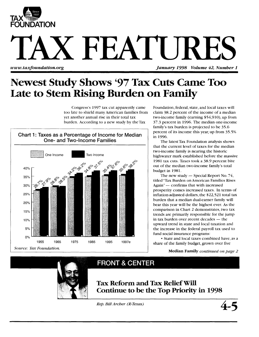 handle is hein.tera/taxfeaturs0042 and id is 1 raw text is: TAX'
FOUNDATION
TAX FEATURES

www. taxfoundation. org

January 1998 Volume 42, Number I

Newest Study Shows '97 Tax Cuts Came Too
Late to Stem Rising Burden on Family

= One Income

40% 1-

Congress's 1997 tax cut apparently came
too late to shield manyAmerican families from
yet another annual rise in their total tax
burden. According to a new study by the Tax
Chart 1: Taxes as a Percentage of Income for Median
One- and Two-Income Families

- Two Income
0\   \0  o\o
o\o  o\o C\o (ob b NQ
. _  i   I

35%L
 \4\Q
3%  rc

1955     1965     1975     1985     1995     1997e
Source. Tax Foundation.

Foundation, federal, state, and local taxes will
claim 38.2 percent of the income of a median
two-income family (earning $54,910), up from
37.3 percent in 1996. The median one-income
family's tax burden is projected to be 35.6
percent of its income this year, up from 35.5%
in 1996.
The latest Tax Foundation analysis shows
that the current level of taxes for the median
two-income family is nearing the historic
highwater mark established before the massive
1981 tax cuts. Taxes took a 38.9 percent bite
out of the median two-income family's total
budget in 1981.
The new study - Special Report No. 74,
titled Tax Burden on American Families Rises
Again - confirms that with increased
prosperity comes increased taxes. In terms of
inflation-adjusted dollars, the $22,521 total tax
burden that a median dual-earner family will
bear this year will be the highest ever. As the
comparison in Chart 2 demonstrates, two tax
trends are primarily responsible for the jump
in tax burden over recent decades - the
upward trend in state and local taxation and
the increase in the federal payroll tax used to
fund social insurance programs:
- State and local taxes combined have, as a
share of the family budget, grown over five
Median Family continued on page 2

!Tax Reform and Tax Relief Will
Continue to be the Top Priority in 1998
Rep. BillArcher (R-Texas)          4-5


