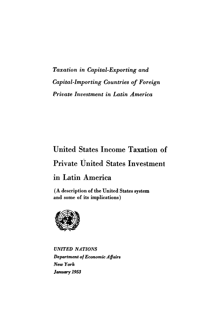 handle is hein.tera/usitpriu0001 and id is 1 raw text is: Taxation in Capital-Exporting and
Capital-Importing Countries of Foreign
Private Investment in Latin America
United States Income Taxation of
Private United States Investment
in Latin America
(A description of the United States system
and some of its implications)
UNITED NATIONS
Department of Economic Affairs
New York
January 1953


