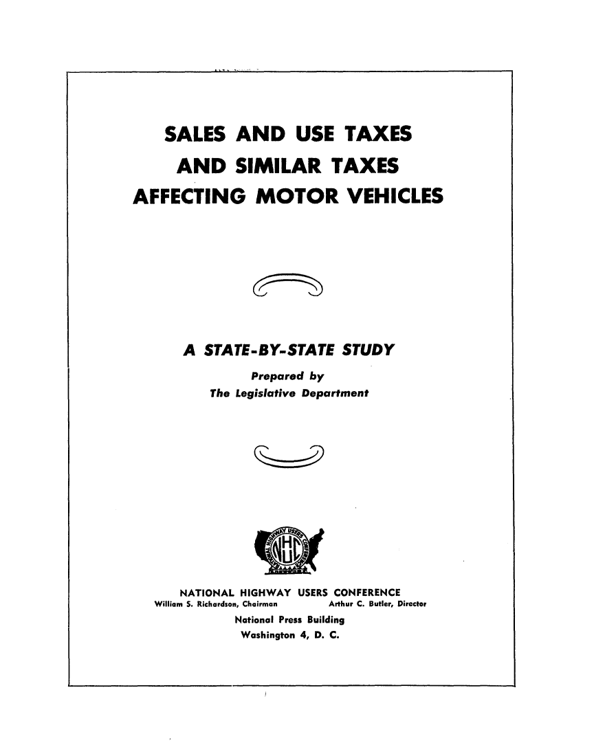 handle is hein.tera/uxtmv0001 and id is 1 raw text is: 









    SALES AND USE TAXES

      AND SIMILAR TAXES

AFFECTING MOTOR VEHICLES











       A STATE-BY-STATE STUDY

               Prepared by
          The Legislative Department















      NATIONAL HIGHWAY USERS CONFERENCE
   William  S. Richardson, Chairman  Arthur C. Butler, Director
             National Press Building
             Washington 4, D. C.


