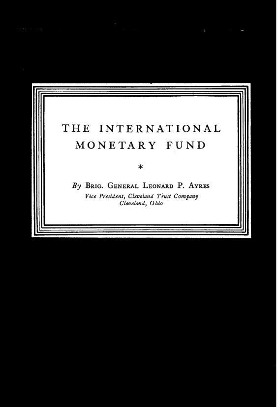 handle is hein.tera/ymldy0001 and id is 1 raw text is: 














THE INTERNATIONAL

   MONETARY FUND




   By BRIG. GENERAL LEONARD P. AYRES
   Vice President, Cleveland Trust Company
           Cleveland, Ohio


