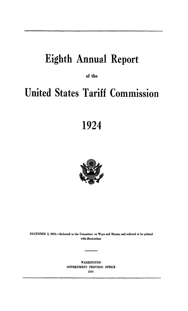 handle is hein.trade/arnutfy0008 and id is 1 raw text is: Eighth Annual Report
of the
United States Tariff Commission
1924

DECEMBER 2, 1924.-Referred to the Committee on Ways and Means, and ordered to be printed
with illustrations
WASHINGTON
GOVERNMENT PRINTING OFFICE
1924


