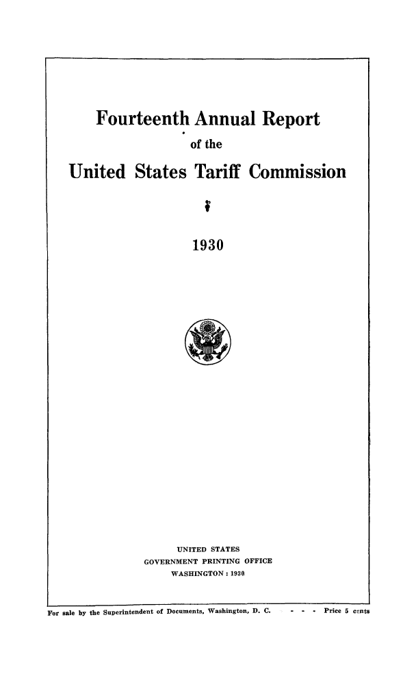 handle is hein.trade/arnutfy0014 and id is 1 raw text is: Fourteenth Annual Report

of the

United States Tariff Commission

1930

UNITED STATES
GOVERNMENT PRINTING OFFICE
WASHINGTON: 1930

For sale by the Superintendent of Documents. Washington, D. C.

-  -   -  Price 5 c~nts


