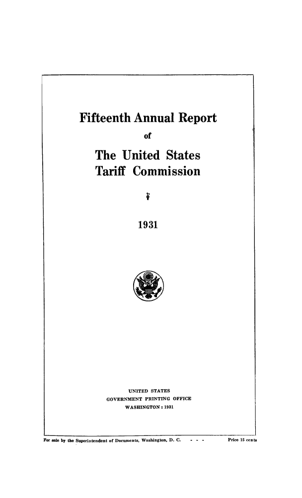 handle is hein.trade/arnutfy0015 and id is 1 raw text is: Fifteenth Annual Report

of
The United States
Tariff Commission
1931
UNITED STATES
GOVERNMENT PRINTING OFFICE
WASHINGTON: 1931

For sale by the Superintendent of Documents, Washington, D. C.  - - -

Price 15 cents


