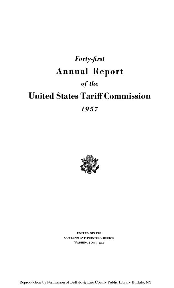 handle is hein.trade/arnutfy0041 and id is 1 raw text is: Forty-first

Annual Report
of the
United States Tariff Commission
1957

UNITED STATES
GOVERNMENT PRINTING OFFICE
WASHINGTON : 1958

Reproduction by Permission of Buffalo & Erie County Public Library Buffalo, NY


