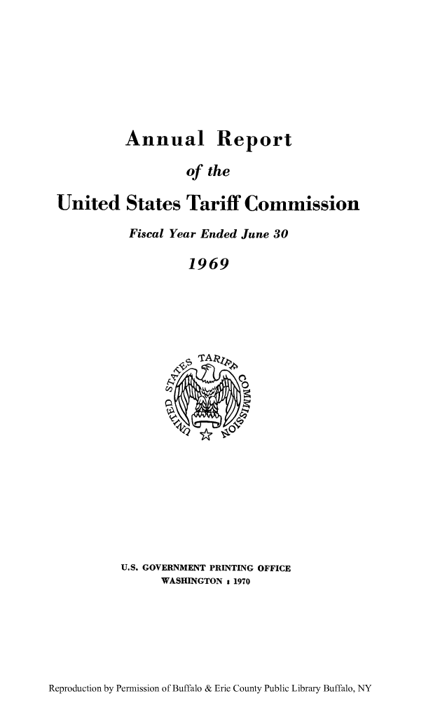 handle is hein.trade/arnutfy0053 and id is 1 raw text is: Annual Report
of the
United States Tariff Commission

Fiscal Year Ended June 30
1969

U.S. GOVERNMENT PRINTING OFFICE
WASHINGTON s 1970

Reproduction by Permission of Buffalo & Erie County Public Library Buffalo, NY


