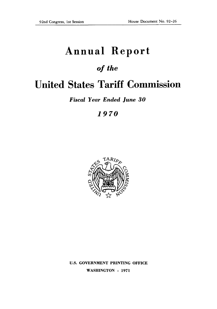 handle is hein.trade/arnutfy0054 and id is 1 raw text is: 92nd Congress, 1st Session                    House Document No. 92-26

Annual Report
of the
United States Tariff Commission
Fiscal Year Ended June 30
1970

U.S. GOVERNMENT PRINTING OFFICE
WASHINGTON : 1971

92nd Congress, 1st Session

House Document No. 92-26


