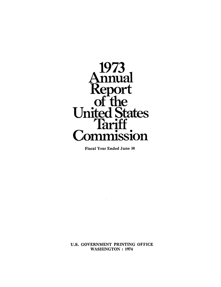 handle is hein.trade/arnutfy0057 and id is 1 raw text is: 1973
Anniual
Report
Of the
United States
Tariff
Commission
Fiscal Year Ended June 30
U.S. GOVERNMENT PRINTING OFFICE
WASHINGTON : 1974


