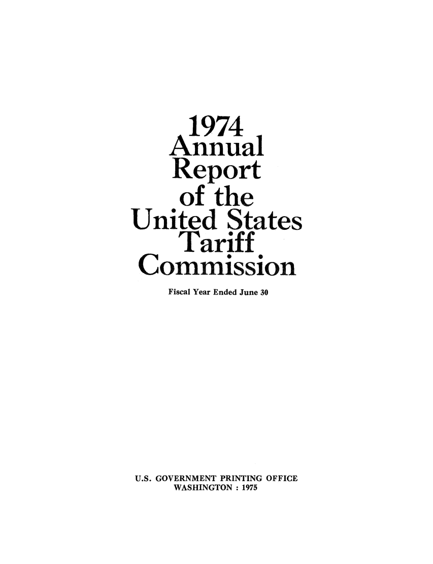 handle is hein.trade/arnutfy0058 and id is 1 raw text is: 1974
Annual
Report
of the
United States
Tariff
Commission
Fiscal Year Ended June 30
U.S. GOVERNMENT PRINTING OFFICE
WASHINGTON : 1975


