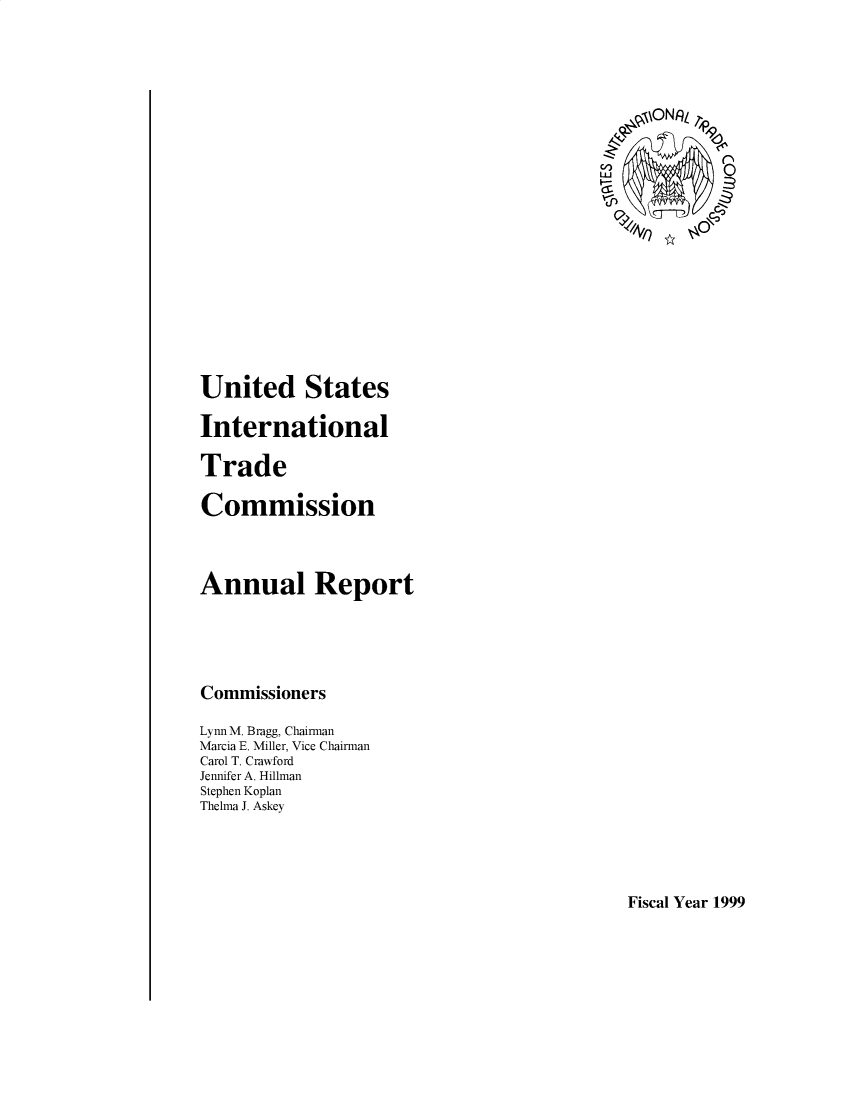 handle is hein.trade/arnutfy1999 and id is 1 raw text is: \ONL   9
United States
International
Trade
Commission
Annual Report
Commissioners
Lynn M. Bragg, Chairman
Marcia E. Miller, Vice Chairman
Carol T. Crawford
Jennifer A. Hillman
Stephen Koplan
Thelma J. Askey

Fiscal Year 1999


