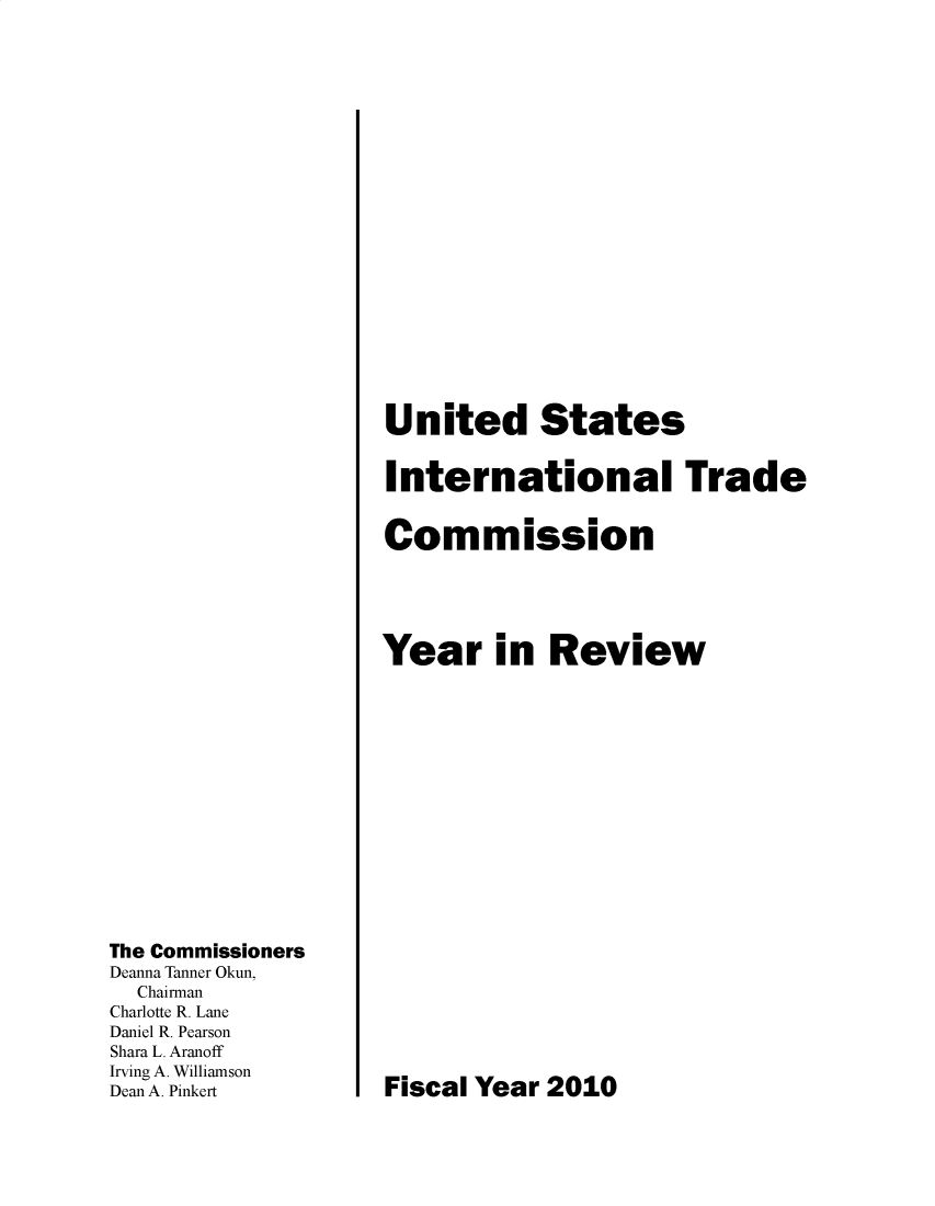 handle is hein.trade/arnutfy2010 and id is 1 raw text is: The Commissioners
Deanna Tanner Okun,
Chairman
Charlotte R. Lane
Daniel R. Pearson
Shara L. Aranoff
Irving A. Williamson
Dean A. Pinkert

United States
International Trade
Commission
Year in Review

Fiscal Year 2010


