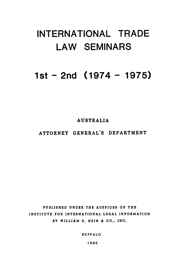 handle is hein.trade/aspart0002 and id is 1 raw text is: INTERNATIONAL

TRADE

LAW SEMINARS

1st - 2nd (1974
AUSTRALIA

ATTORNEY GENERAL'S

- 1975)

DEPARTMENT

PUBLISHED UNDER THE AUSPICES OF THE*
INSTITUTE' FOR INTERNATIONAL LEGAL INFORMATION
BY WILLIAM S. HEIN & CO., INC.
BUFFALO,

1985


