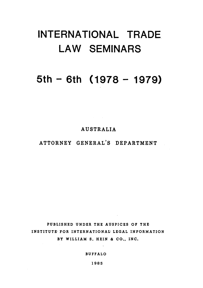 handle is hein.trade/aspart0004 and id is 1 raw text is: INTERNATIONAL TRADE
LAW SEMINARS
5th - 6th (1978 - 1979)
AUSTRALIA

ATTORNEY

GENERAL'S

DEPARTMENT

PUBLISHED UNDER THE AUSPICES OF THE
INSTITUTE' FOR INTERNATIONAL' LEGAL INFORMATION
BY WILLIAM S. HEIN & CO., INC.
BUFFALO

1985


