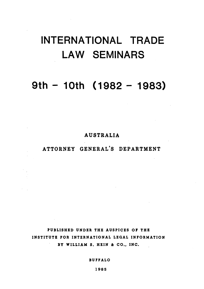 handle is hein.trade/aspart0006 and id is 1 raw text is: INTERNATIONAL TRADE
LAW SEMINARS
9th - 10th (1982 - 1983)
AUSTRALIA

ATTORNEY GENERAL'S

DEPARTMENT

PUBLISHED UNDER THE AUSPICES OF THE
INSTITUTE FOR INTERNATIONAL LEGAL INFORMATION
BY WILLIAM S. HEIN & CO., INC.
BUFFALO

1985



