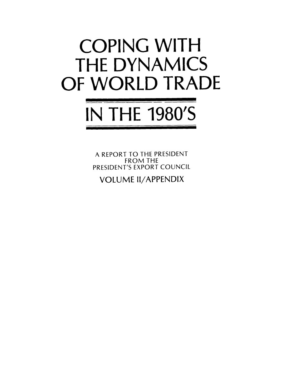 handle is hein.trade/copdynami0002 and id is 1 raw text is: COPING WITH
THE DYNAMICS
OF WORLD TRADE
IN THE 1980'S
A REPORT TO THE PRESIDENT
FROM THE
PRESIDENT'S EXPORT COUNCIL

VOLUME II/APPENDIX


