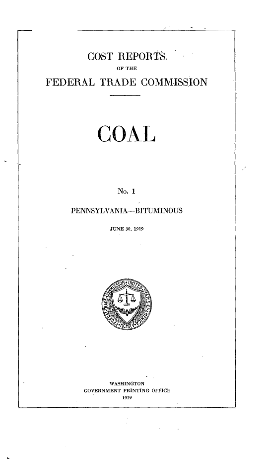 handle is hein.trade/crftccl0001 and id is 1 raw text is: 






        COST REPOB TS,
              OF THE

FEDERAL TRADE COMMISSION


     COAL






         No. 1


PENNSYLVANIA-BITUMINOUS


JUNE 30, 1919


     WASHINGTON
GOVERNMENT PRINTING OFFICE
        1919


