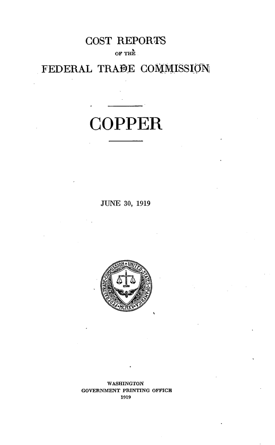 handle is hein.trade/crftccpr0001 and id is 1 raw text is: 




        COST REPORTS
              OF THE

FEDERAL TRADE COUMISSO-N


COPPER










  JUNE 30, 1919


     WASHINGTON
GOVERNMENT PRINTING OFFICE
       1919


